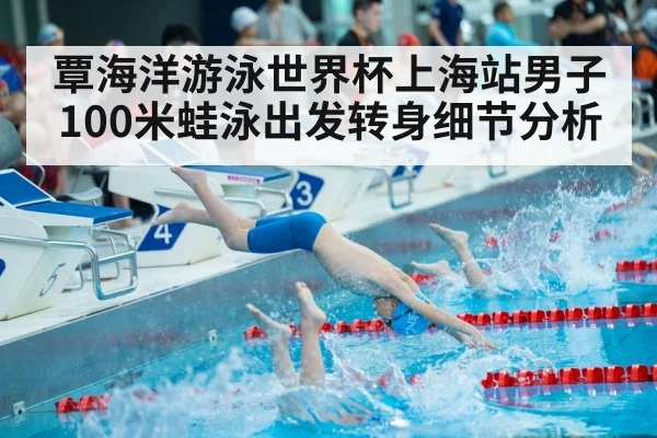 覃海洋游泳世界杯上海站男子100米蛙泳出发转身细节分析