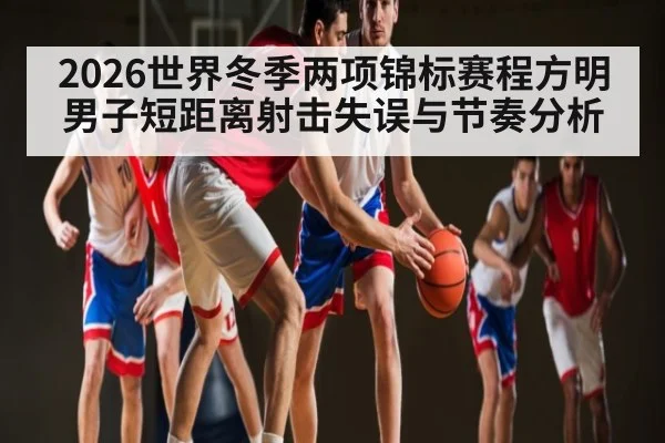 2026世界冬季两项锦标赛程方明男子短距离射击失误与节奏分析