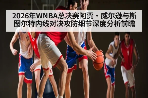 2026年WNBA总决赛阿贾·威尔逊与斯图尔特内线对决攻防细节深度分析前瞻