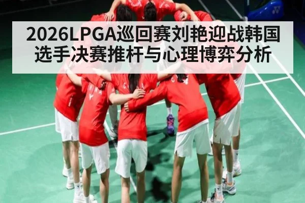 2026LPGA巡回赛刘艳迎战韩国选手决赛推杆与心理博弈分析