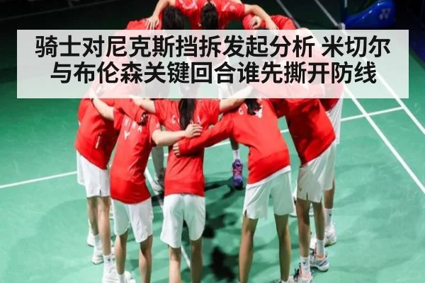 骑士对尼克斯挡拆发起分析 米切尔与布伦森关键回合谁先撕开防线